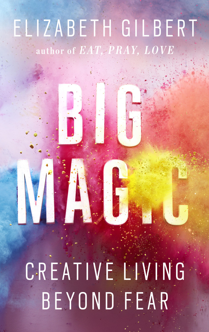 BIG MAGIC - CREATIVE LIVING BEYOND FEAR by Elizabeth Gilbert